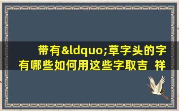 带有“草字头的字  有哪些如何用这些字取吉  祥好名字”